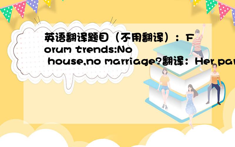 英语翻译题目（不用翻译）：Forum trends:No house,no marriage?翻译：Her parentsrequired a substantial payment up-front (we are talking six digits) to allow me to dateher.
