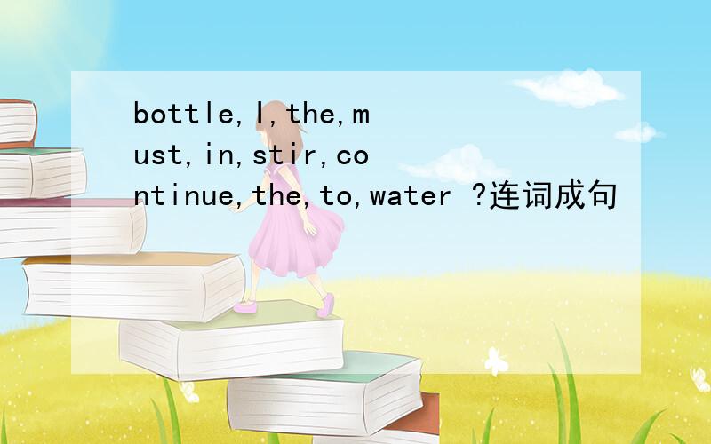 bottle,I,the,must,in,stir,continue,the,to,water ?连词成句