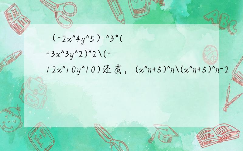 （-2x^4y^5）^3*(-3x^3y^2)^2\(-12x^10y^10)还有；(x^n+5)^n\(x^n+5)^n-2