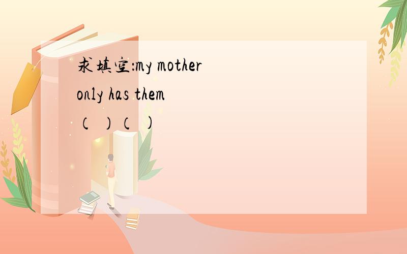 求填空：my mother only has them （ ）（ )
