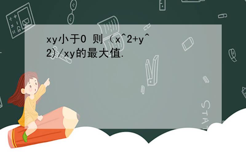 xy小于0 则（x^2+y^2)/xy的最大值.