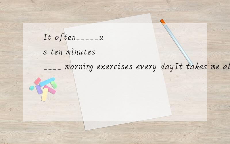 It often_____us ten minutes ____ morning exercises every dayIt takes me about ten minutesto do morning exercises every dayt同句转换