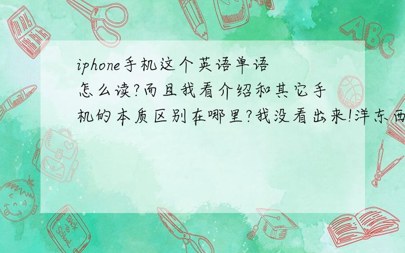 iphone手机这个英语单语怎么读?而且我看介绍和其它手机的本质区别在哪里?我没看出来!洋东西可能得要慢慢消化吧!