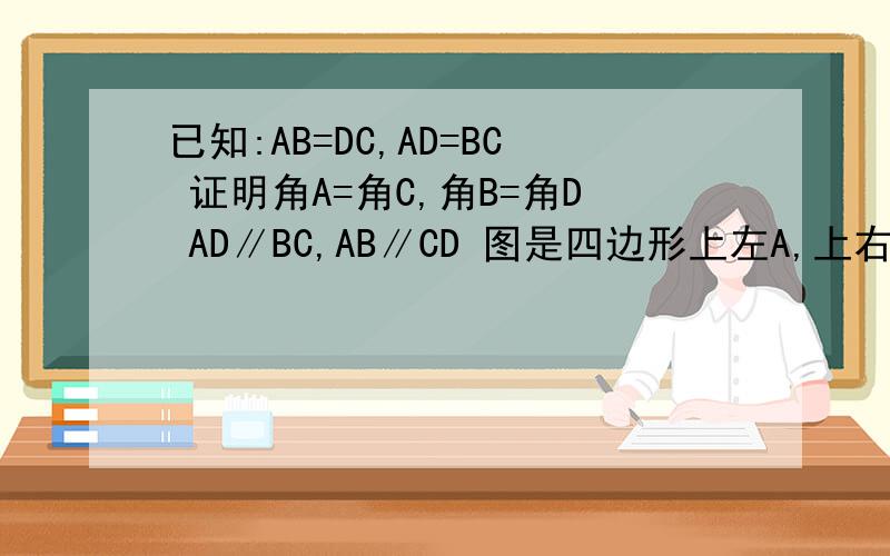 已知:AB=DC,AD=BC 证明角A=角C,角B=角D AD∥BC,AB∥CD 图是四边形上左A,上右D 下左B,下右C