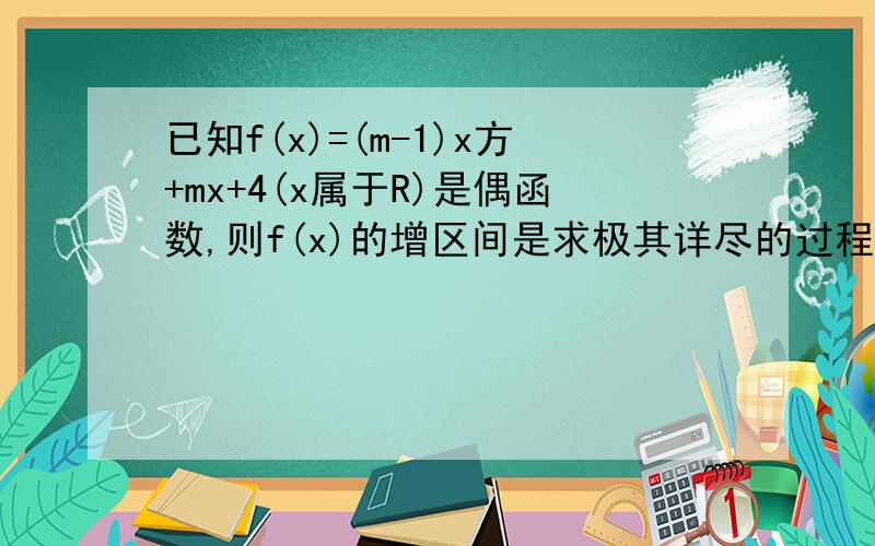 已知f(x)=(m-1)x方+mx+4(x属于R)是偶函数,则f(x)的增区间是求极其详尽的过程,不要省略任何步骤