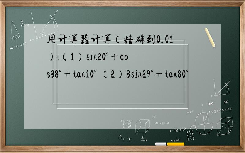 用计算器计算（精确到0.01）：（1）sin20°+cos38°+tan10° （2）3sin29°+tan80°