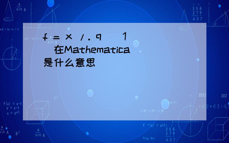 f = x /. q[[1]]在Mathematica 是什么意思