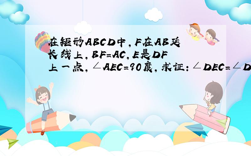 在矩形ABCD中,F在AB延长线上,BF=AC,E是DF上一点,∠AEC=90度,求证：∠DEC=∠DFC+∠ACE.