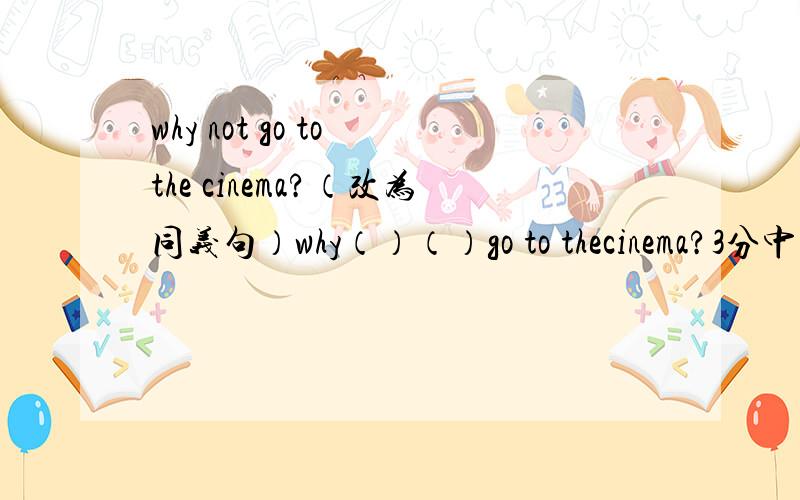 why not go to the cinema?（改为同义句）why（）（）go to thecinema?3分中之内