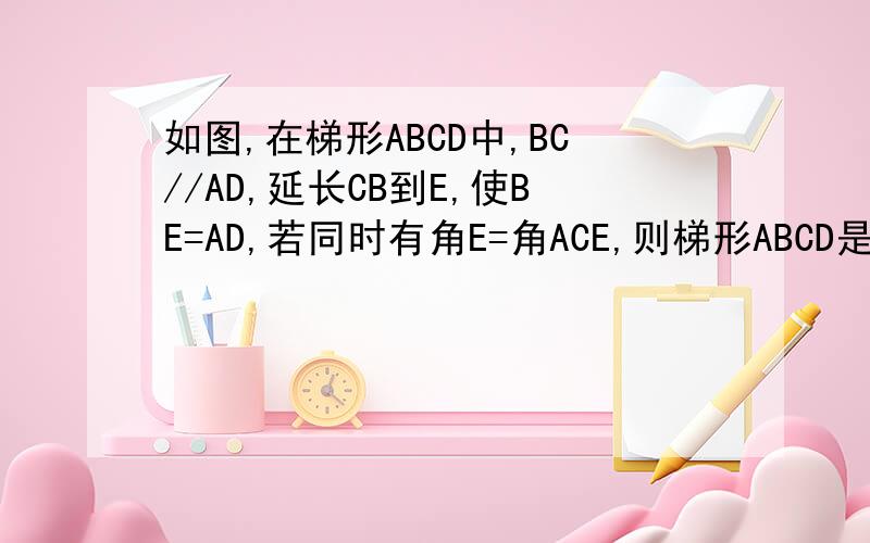 如图,在梯形ABCD中,BC//AD,延长CB到E,使BE=AD,若同时有角E=角ACE,则梯形ABCD是等腰梯形吗?为什么?有图