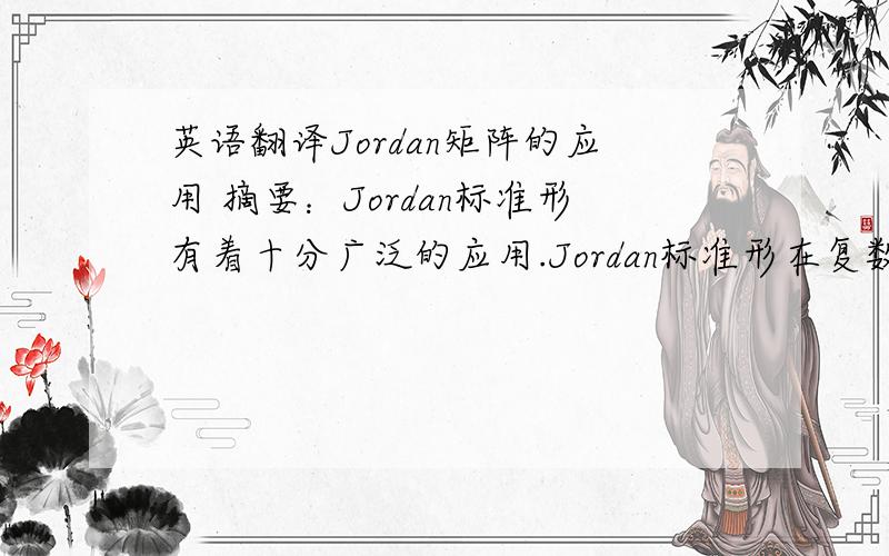 英语翻译Jordan矩阵的应用 摘要：Jordan标准形有着十分广泛的应用.Jordan标准形在复数域中有存在性和唯一性这两个重要性质,是我们解题的有利工具,运用这两个性质能有效的简化问题的难度,
