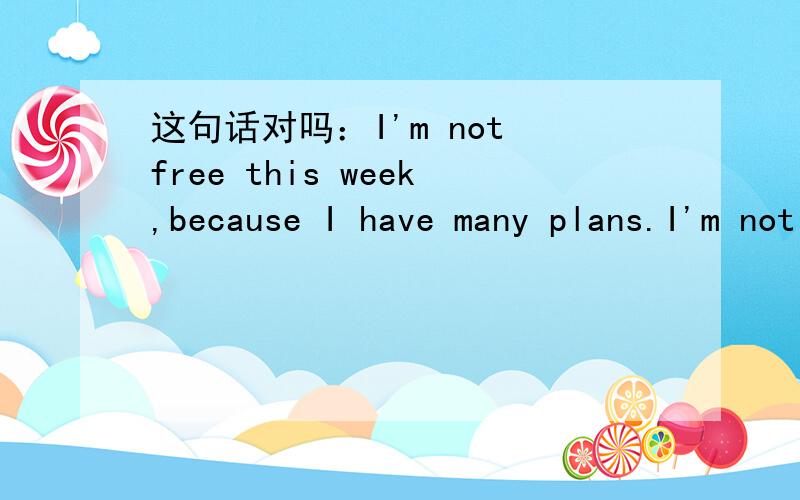 这句话对吗：I'm not free this week,because I have many plans.I'm not free this week,because I have many plans.这句话从语法来讲对吗?（我这星期没空,因为我有很多计划.）