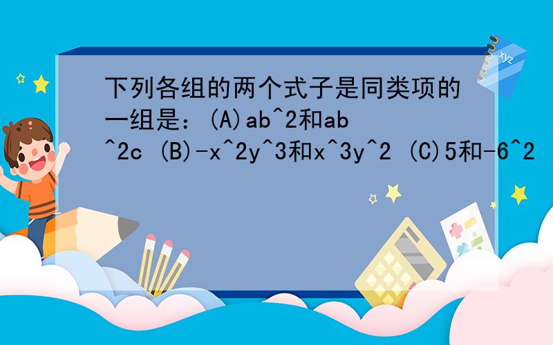下列各组的两个式子是同类项的一组是：(A)ab^2和ab^2c (B)-x^2y^3和x^3y^2 (C)5和-6^2 (D）-m^6n和mn^6不过最好说出理由哈
