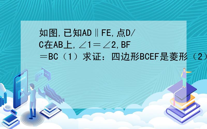 如图,已知AD‖FE,点D/C在AB上,∠1＝∠2,BF＝BC（1）求证：四边形BCEF是菱形（2）若AB＝BC＝CD,求证：ΔACF≌ΔBDE