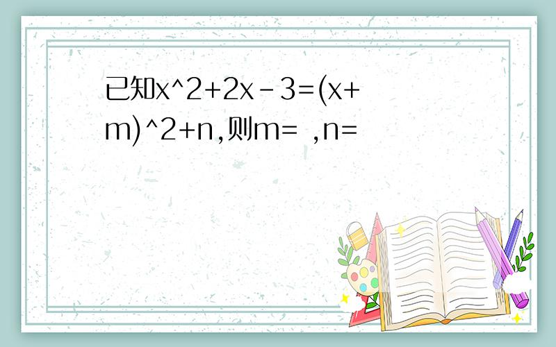 已知x^2+2x-3=(x+m)^2+n,则m= ,n=