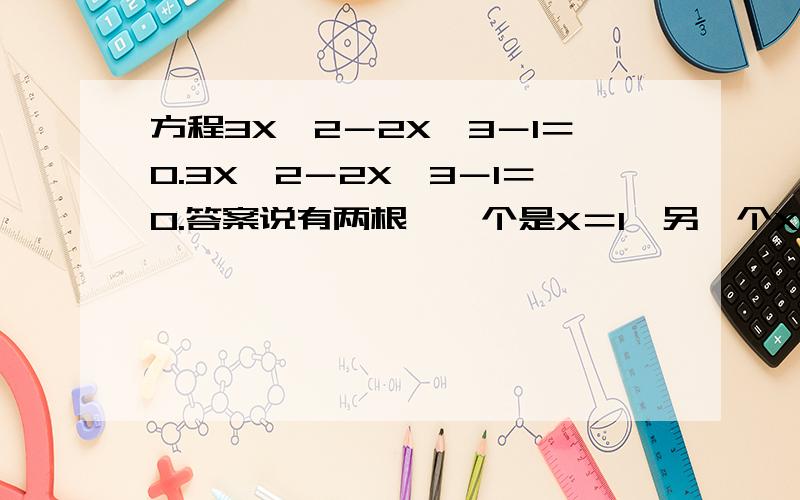 方程3X＾2－2X＾3－1＝0.3X＾2－2X＾3－1＝0.答案说有两根,一个是X＝1,另一个X＝－1／2.最好直接用文字显示出来,感激不尽!目前我只能求出X＝1,代入X＝－1／2也成立,