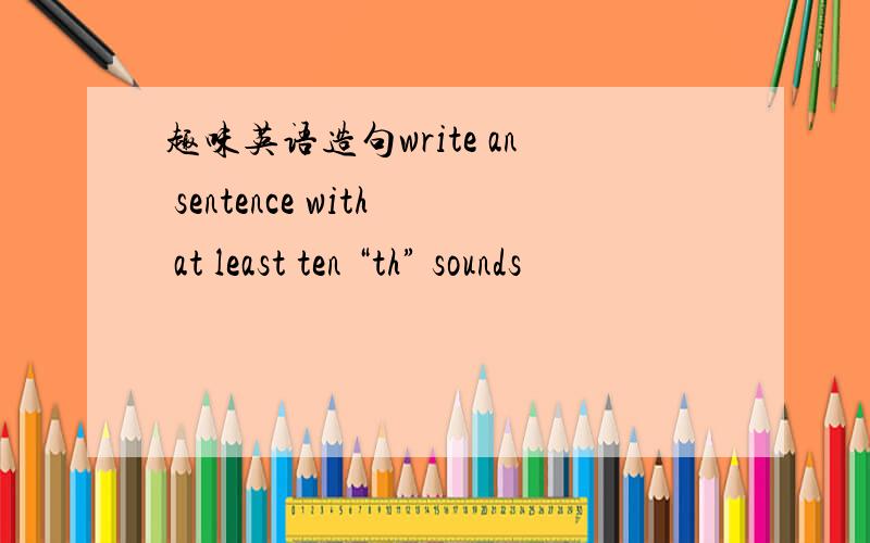 趣味英语造句write an sentence with at least ten “th” sounds