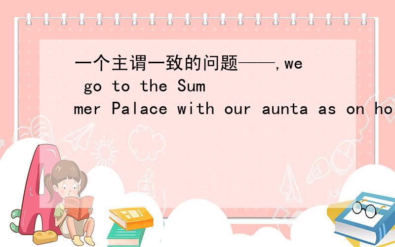 一个主谓一致的问题——,we go to the Summer Palace with our aunta as on holidayb since have no classes选哪个?若选b,那a应该怎么改?