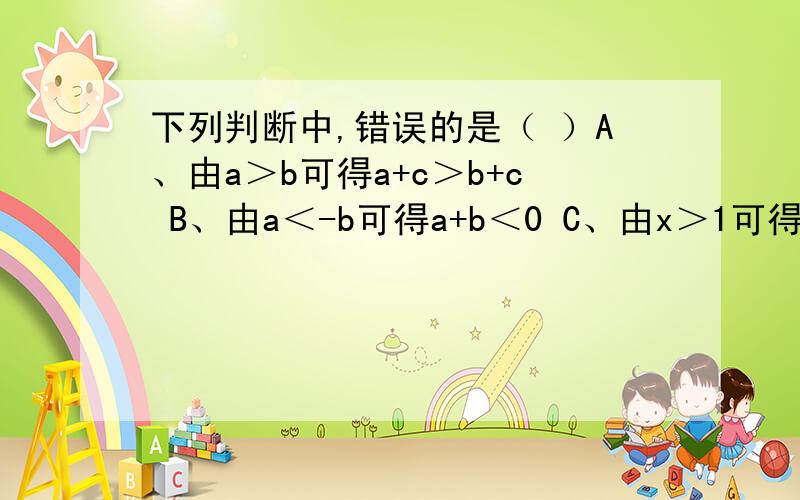 下列判断中,错误的是（ ）A、由a＞b可得a+c＞b+c B、由a＜-b可得a+b＜0 C、由x＞1可得a^2x＞a^2 D、由-1＜-x可得x＜1