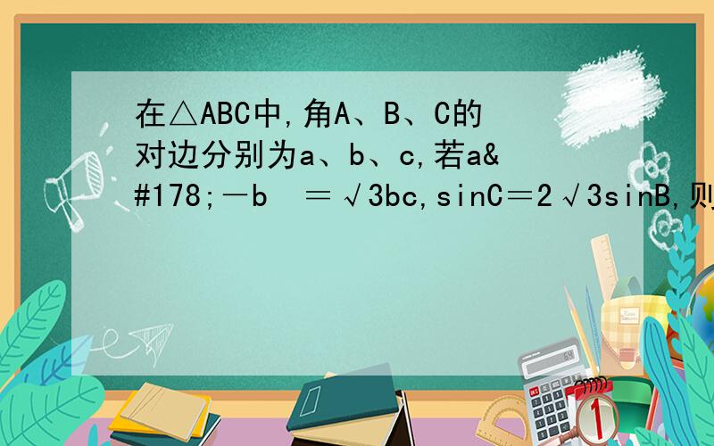 在△ABC中,角A、B、C的对边分别为a、b、c,若a²－b²＝√3bc,sinC＝2√3sinB,则角B的值为?