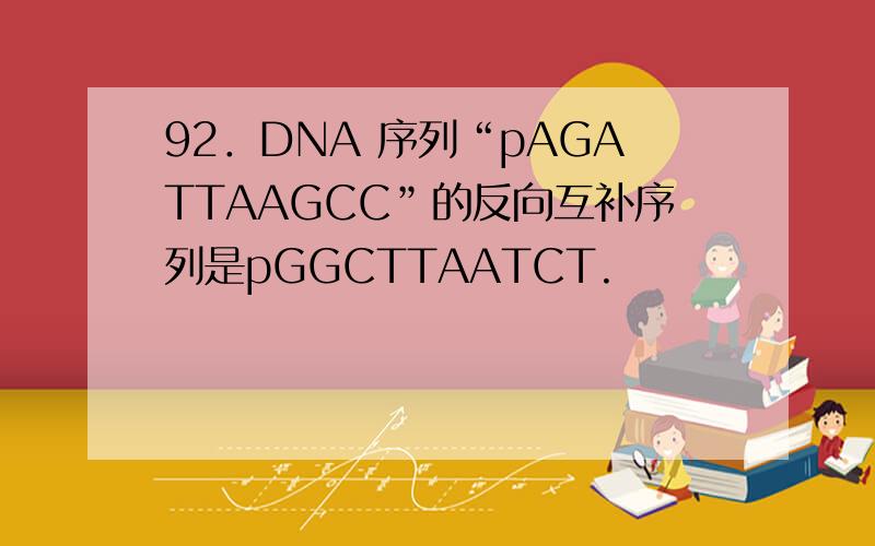 92．DNA 序列“pAGATTAAGCC”的反向互补序列是pGGCTTAATCT.