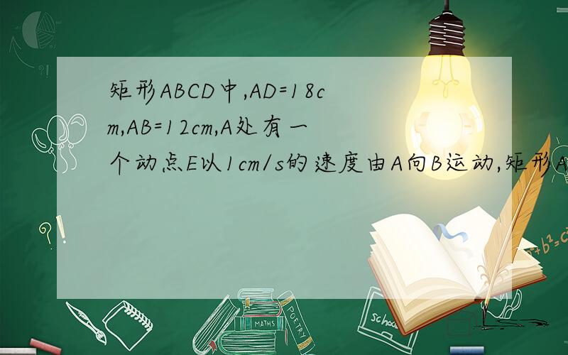 矩形ABCD中,AD=18cm,AB=12cm,A处有一个动点E以1cm/s的速度由A向B运动,矩形ABCD中,AD=18cm,AB=12cm,A处有一个动点E以1cm/s的速度由A向B运动,C处也有一动点F以2cm/s的速度由C向D运动,一点到达终点时另一点也
