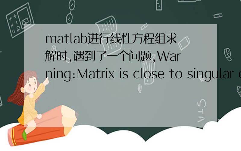 matlab进行线性方程组求解时,遇到了一个问题,Warning:Matrix is close to singular or badly scaled.Results may be inaccurate.RCOND = 2.219071e-016.> In calculate_curvature_parabola at 273In calculate_KD at 17In recursion_filtering at 424I