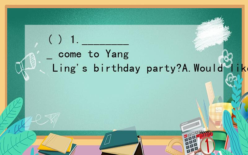 ( ) 1._________ come to Yang Ling's birthday party?A.Would like to B.Would you like toC.Would you like D.Would you to( ) 2.--- Where ______ you just now?--- I ________ in the playground.A.was,were B.was,was C.were,was D.were,were( ) 3.Ben and I _____