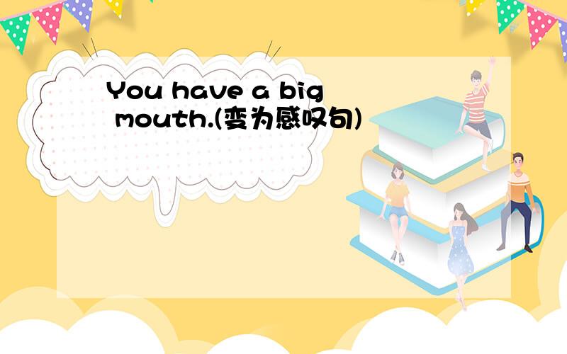You have a big mouth.(变为感叹句)