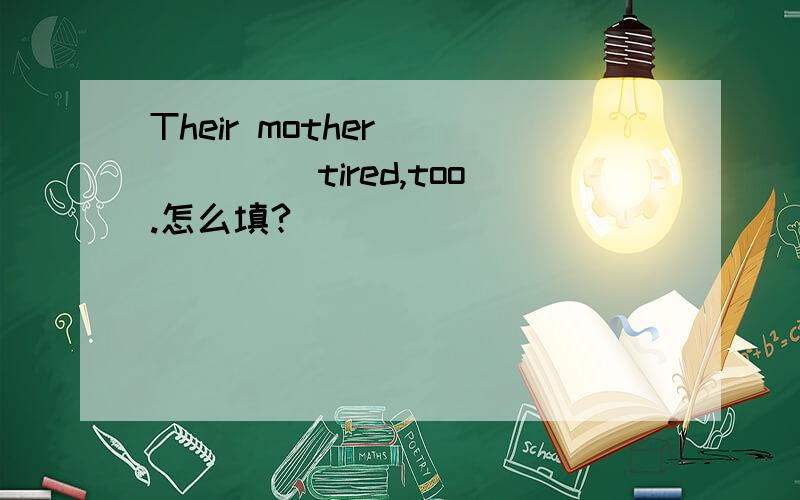 Their mother _____ tired,too.怎么填?