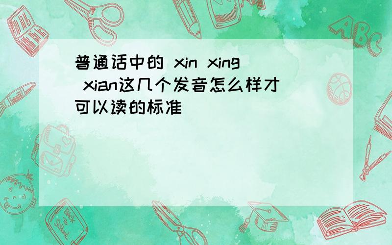 普通话中的 xin xing xian这几个发音怎么样才可以读的标准