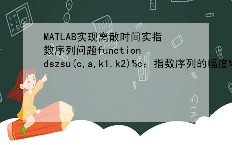 MATLAB实现离散时间实指数序列问题function dszsu(c,a,k1,k2)%c：指数序列的幅度%a：指数序列的底数%k1：绘制序列的起始序号%k2：绘制序列的终止序号k=k1:k2;x=c*(a.^k);stem(k,x,'filled')hold onplot([k1,k2],[0,0]