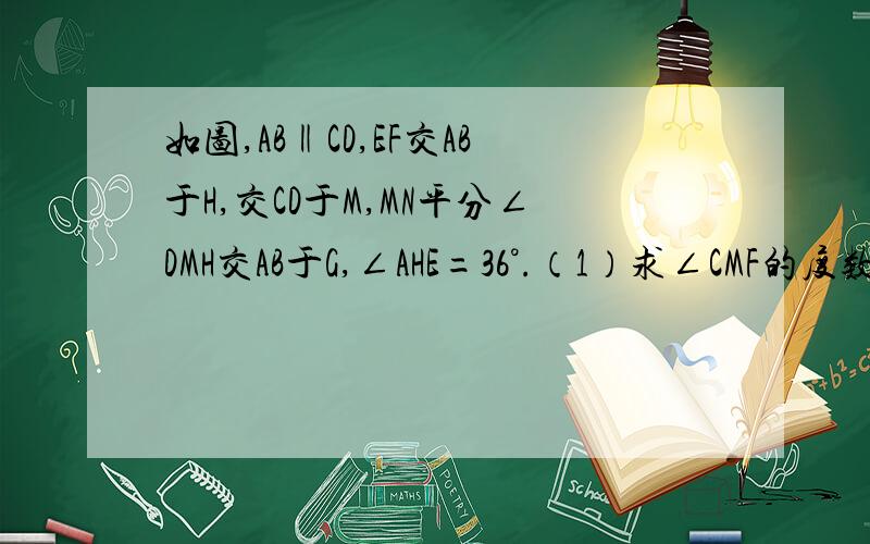 如图,AB‖CD,EF交AB于H,交CD于M,MN平分∠DMH交AB于G,∠AHE=36°.（1）求∠CMF的度数 （2）求∠BGM的度数