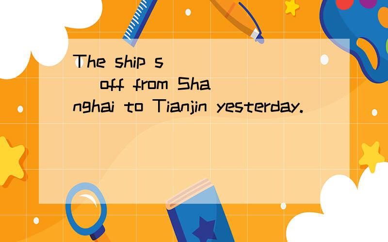 The ship s_____ off from Shanghai to Tianjin yesterday.