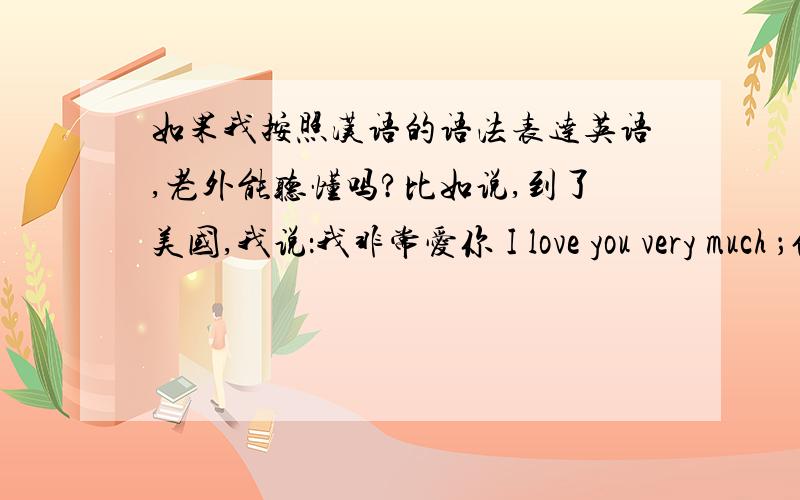 如果我按照汉语的语法表达英语,老外能听懂吗?比如说,到了美国,我说：我非常爱你 I love you very much ；但是我这样说：I very much love you ,她能听懂这句话吗