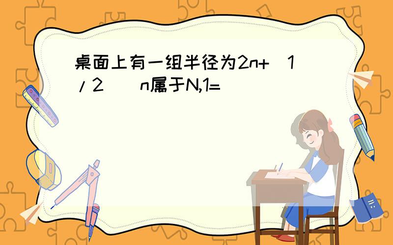 桌面上有一组半径为2n+(1/2)（n属于N,1=
