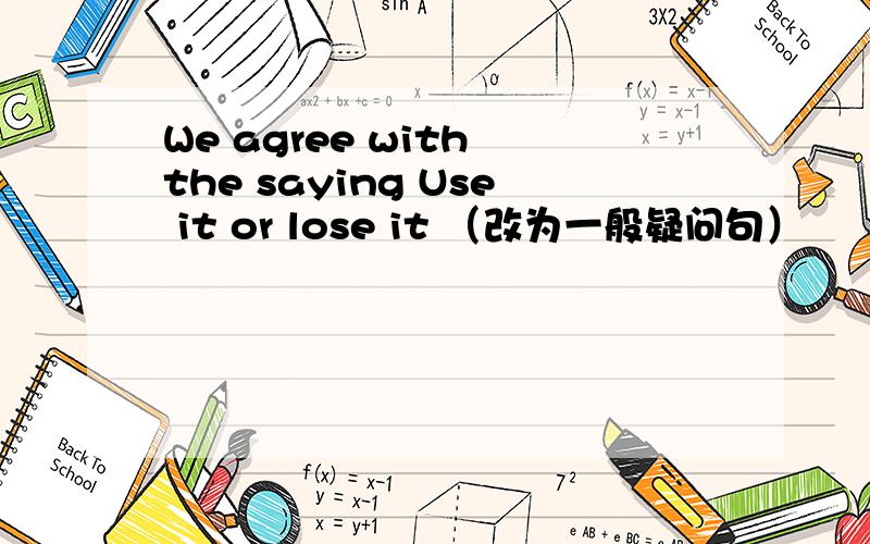 We agree with the saying Use it or lose it （改为一般疑问句）       2.There  isnt anything   to  worry about  （改为同义句） _____  _____   _____to worry about