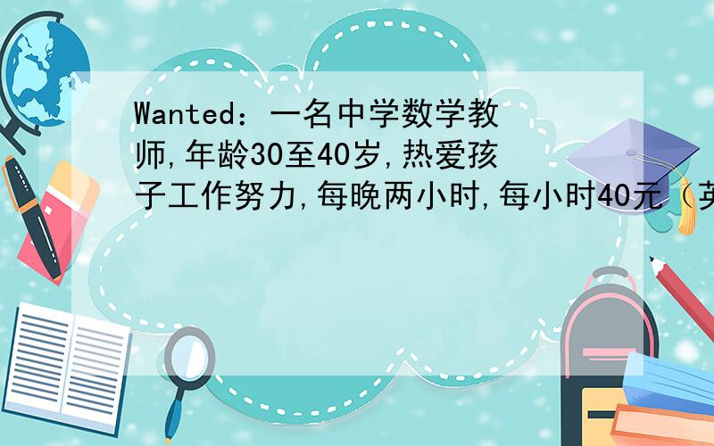 Wanted：一名中学数学教师,年龄30至40岁,热爱孩子工作努力,每晚两小时,每小时40元（英语）同上,翻译成英语