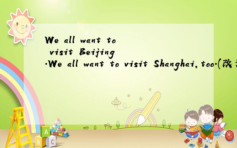 We all want to visit Beijing.We all want to visit Shanghai,too.(改为同义句）We all want to visit Beijing ________ ____________ ___________Shanghai.帮俺一把把,