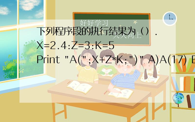 下列程序段的执行结果为（）.X=2.4:Z=3:K=5 Print 