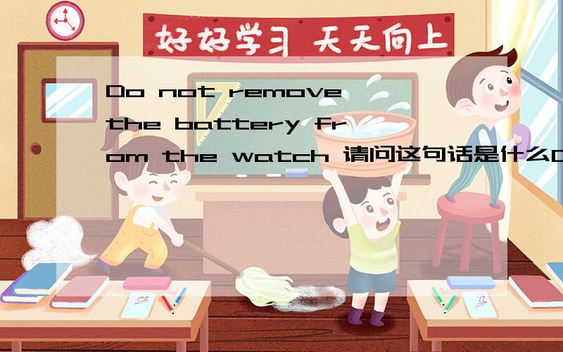 Do not remove the battery from the watch 请问这句话是什么Do not remove the battery from the watch