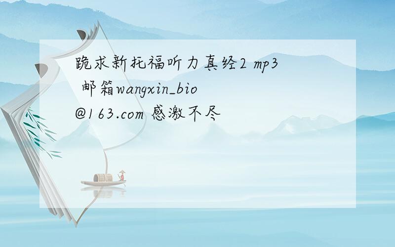跪求新托福听力真经2 mp3 邮箱wangxin_bio@163.com 感激不尽