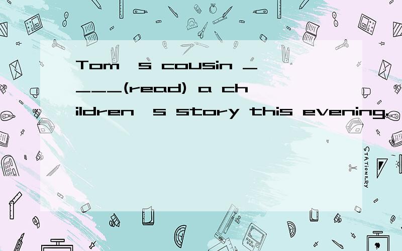 Tom's cousin ____(read) a children's story this evening.