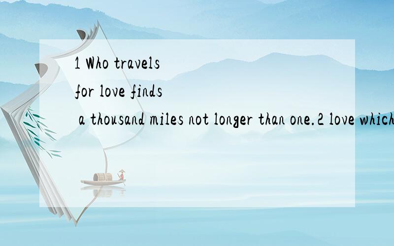 1 Who travels for love finds a thousand miles not longer than one.2 love which contacts two person3 We will rock you.