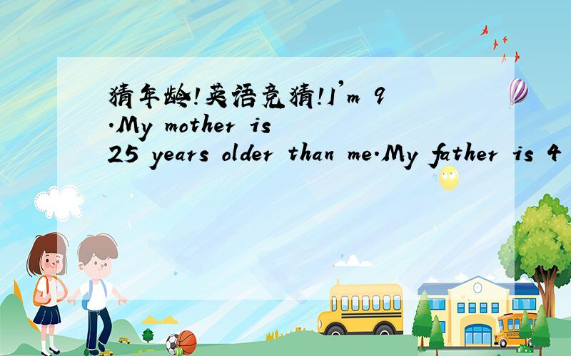 猜年龄!英语竞猜!I'm 9.My mother is 25 years older than me.My father is 4 years older then my mother .My grandpa is 22 years older than my father.1.How old is my mother 2.How old is my father?3.How old is my grandpa?