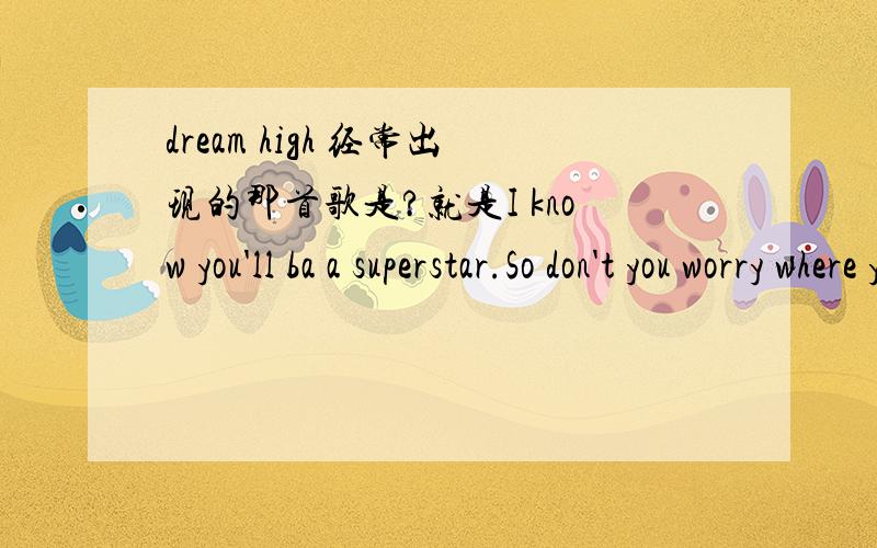 dream high 经常出现的那首歌是?就是I know you'll ba a superstar.So don't you worry where you are 这