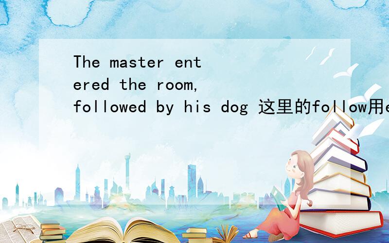 The master entered the room,followed by his dog 这里的follow用ed形式是不是因为by啊 但为社么不能用following呢