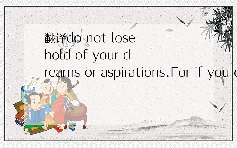 翻译do not lose hold of your dreams or aspirations.For if you do,you may still exist but you have ceased to live