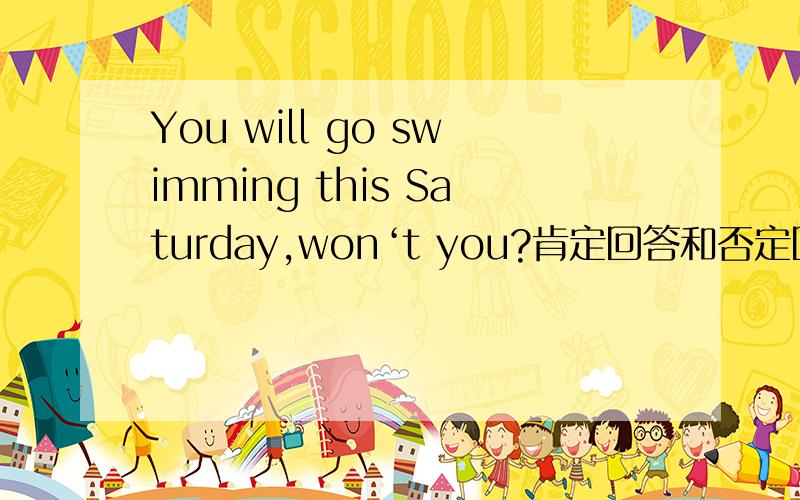 You will go swimming this Saturday,won‘t you?肯定回答和否定回答都给我甩过来,会的告诉下,