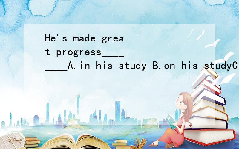 He's made great progress________A.in his study B.on his studyC.in his studies D.on his studies